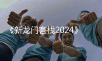 《新龙门客栈2024》电影高清完整版在线观看
